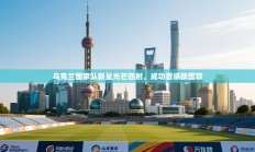 乌克兰国家队新星光芒四射，成功晋级欧国联