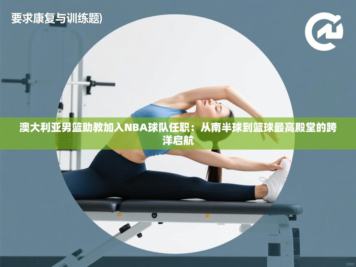 澳大利亚男篮助教加入NBA球队任职:从南半球到篮球最高殿堂的跨洋启航 第1张